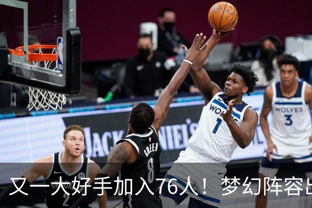 又一大好手加入76人！梦幻阵容出炉，詹姆斯的第5冠有戏了