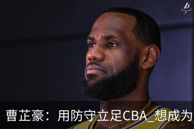 曹芷豪：用防守立足CBA 想成为赵睿那样全面的后卫 偶像是詹姆斯